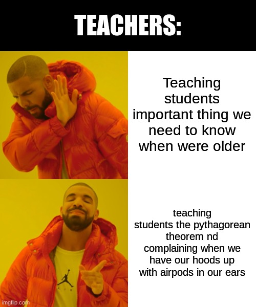 fr like i need to know to to pay my rent and keep a good credit score bruh | TEACHERS:; Teaching students important thing we need to know when were older; teaching students the pythagorean theorem nd complaining when we have our hoods up with airpods in our ears | image tagged in memes,drake hotline bling | made w/ Imgflip meme maker