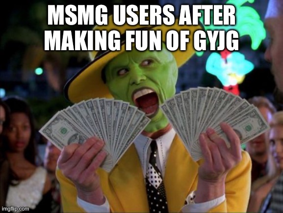 I do it too so im making fun of myself | MSMG USERS AFTER MAKING FUN OF GYJG | image tagged in memes,money money | made w/ Imgflip meme maker
