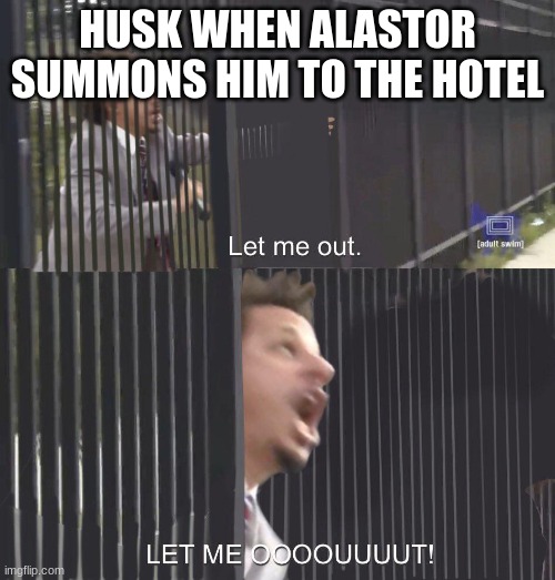LET ME OUT | HUSK WHEN ALASTOR SUMMONS HIM TO THE HOTEL | image tagged in let me out,hazbin hotel | made w/ Imgflip meme maker