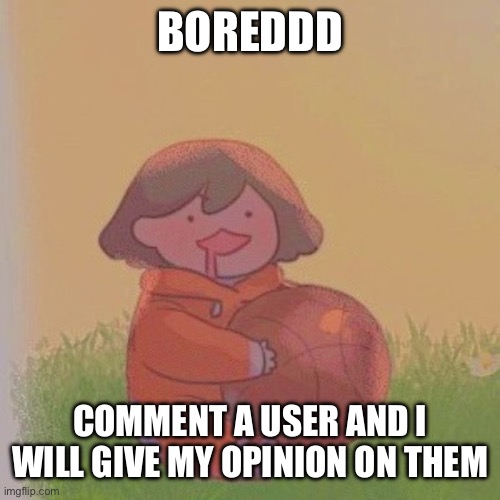 it its a newer user, I probably won't know them | BOREDDD; COMMENT A USER AND I WILL GIVE MY OPINION ON THEM | image tagged in kel | made w/ Imgflip meme maker