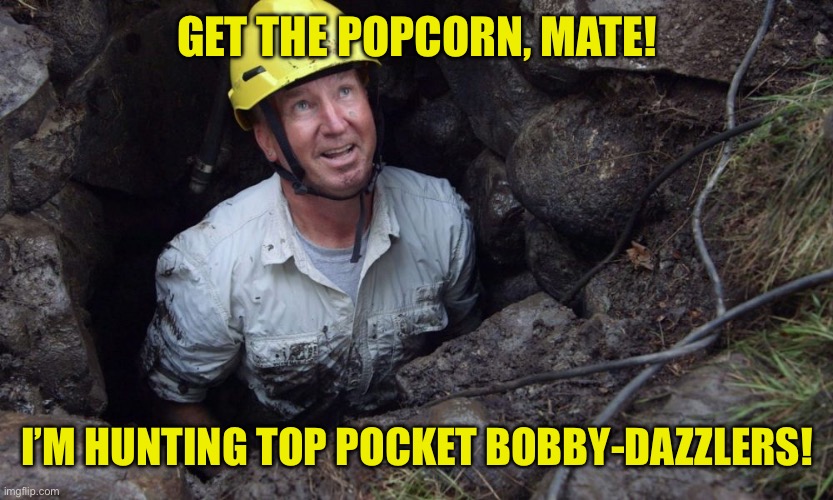 Curse of Oak Island | GET THE POPCORN, MATE! I’M HUNTING TOP POCKET BOBBY-DAZZLERS! | image tagged in curse of oak island | made w/ Imgflip meme maker