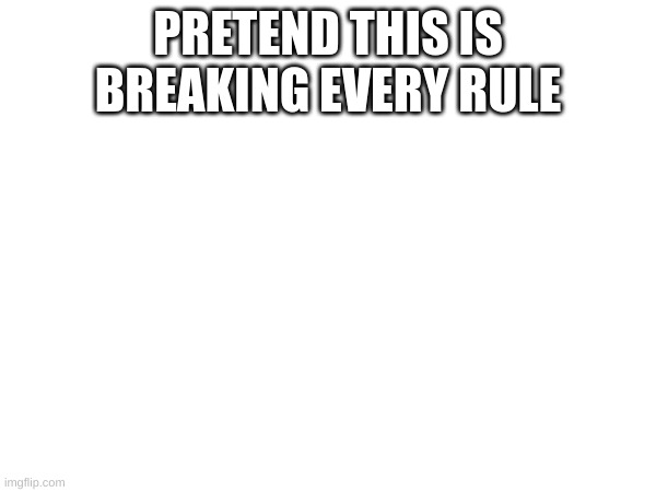 PRETEND THIS IS BREAKING EVERY RULE | made w/ Imgflip meme maker