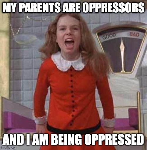 I WANT IT NOW | MY PARENTS ARE OPPRESSORS; AND I AM BEING OPPRESSED | image tagged in i want it now | made w/ Imgflip meme maker