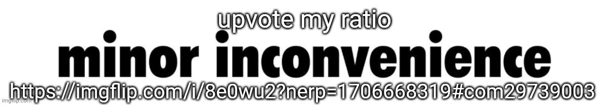 minor inconvenience | upvote my ratio; https://imgflip.com/i/8e0wu2?nerp=1706668319#com29739003 | image tagged in minor inconvenience | made w/ Imgflip meme maker