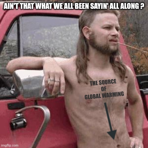 almost redneck | AIN'T THAT WHAT WE ALL BEEN SAYIN' ALL ALONG ? THE SOURCE OF GLOBAL WARMING | image tagged in almost redneck | made w/ Imgflip meme maker