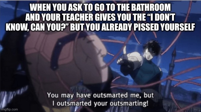You may have outsmarted me, but i outsmarted your understanding | WHEN YOU ASK TO GO TO THE BATHROOM AND YOUR TEACHER GIVES YOU THE “I DON’T KNOW, CAN YOU?” BUT YOU ALREADY PISSED YOURSELF | image tagged in you may have outsmarted me but i outsmarted your understanding | made w/ Imgflip meme maker