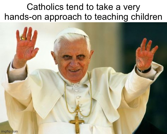 Pope Benedict be wilding | Catholics tend to take a very hands-on approach to teaching children | image tagged in dark humor,funny,memes,catholic,pope | made w/ Imgflip meme maker