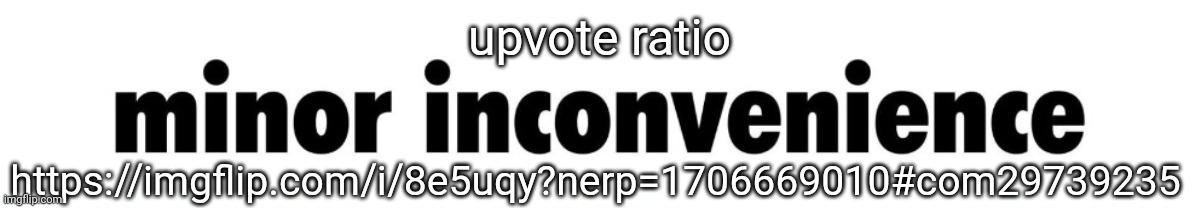 minor inconvenience | upvote ratio; https://imgflip.com/i/8e5uqy?nerp=1706669010#com29739235 | image tagged in minor inconvenience | made w/ Imgflip meme maker