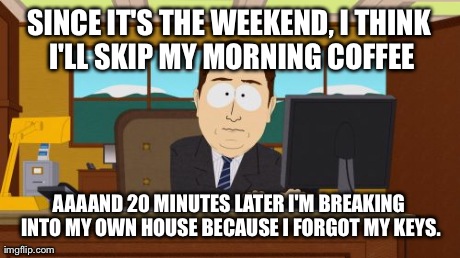 Aaaaand Its Gone Meme | SINCE IT'S THE WEEKEND, I THINK I'LL SKIP MY MORNING COFFEE AAAAND 20 MINUTES LATER I'M BREAKING INTO MY OWN HOUSE BECAUSE I FORGOT MY KEYS. | image tagged in memes,aaaaand its gone | made w/ Imgflip meme maker