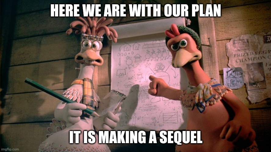Development of a sequel | HERE WE ARE WITH OUR PLAN; IT IS MAKING A SEQUEL | image tagged in chicken run | made w/ Imgflip meme maker