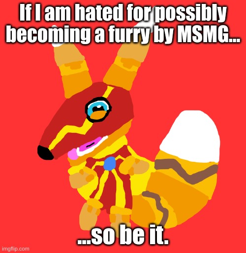 still considering the option | If I am hated for possibly becoming a furry by MSMG... ...so be it. | image tagged in super pretztail standing | made w/ Imgflip meme maker