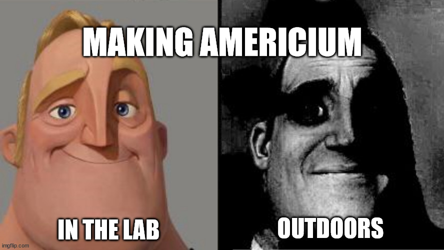 Making Americium | MAKING AMERICIUM; IN THE LAB; OUTDOORS | image tagged in traumatized mr incredible | made w/ Imgflip meme maker