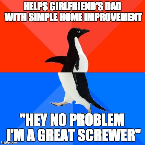 Socially Awesome Awkward Penguin Meme | HELPS GIRLFRIEND'S DAD WITH SIMPLE HOME IMPROVEMENT "HEY NO PROBLEM I'M A GREAT SCREWER'' | image tagged in memes,socially awesome awkward penguin,AdviceAnimals | made w/ Imgflip meme maker