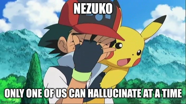 Ash Ketchum Facepalm | NEZUKO ONLY ONE OF US CAN HALLUCINATE AT A TIME | image tagged in ash ketchum facepalm | made w/ Imgflip meme maker