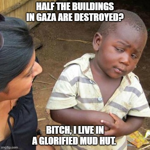 Third World Skeptical Kid Meme | HALF THE BUILDINGS IN GAZA ARE DESTROYED? BITCH, I LIVE IN A GLORIFIED MUD HUT. | image tagged in memes,third world skeptical kid | made w/ Imgflip meme maker