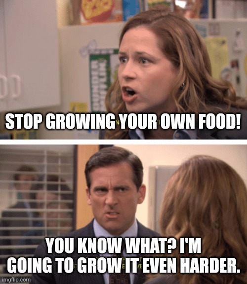 Michael Scott - date her harder | STOP GROWING YOUR OWN FOOD! YOU KNOW WHAT? I'M GOING TO GROW IT EVEN HARDER. | image tagged in michael scott - date her harder | made w/ Imgflip meme maker