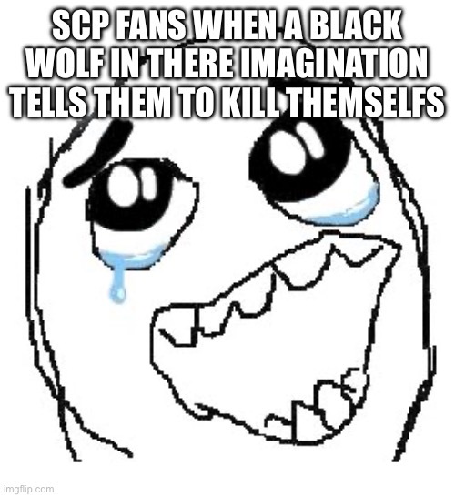 Idfk I don’t know that much and is Scp a game or like what | SCP FANS WHEN A BLACK WOLF IN THERE IMAGINATION TELLS THEM TO KILL THEMSELFS | image tagged in memes,happy guy rage face | made w/ Imgflip meme maker