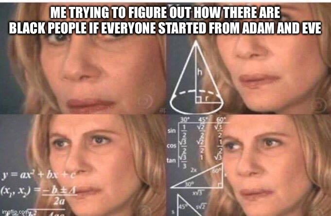 HOLUP | ME TRYING TO FIGURE OUT HOW THERE ARE BLACK PEOPLE IF EVERYONE STARTED FROM ADAM AND EVE | image tagged in math lady/confused lady | made w/ Imgflip meme maker