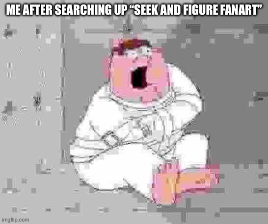 Peter insane low quality | ME AFTER SEARCHING UP “SEEK AND FIGURE FANART” | image tagged in peter insane low quality | made w/ Imgflip meme maker