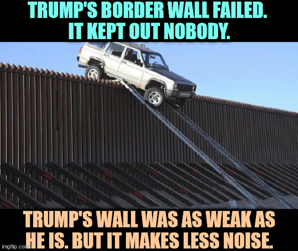Trump's border wall failed. | TRUMP'S BORDER WALL FAILED. 
IT KEPT OUT NOBODY. TRUMP'S WALL WAS AS WEAK AS HE IS. BUT IT MAKES LESS NOISE. | image tagged in trump's failed border wall kept out nobody,trump,border wall,failure | made w/ Imgflip meme maker