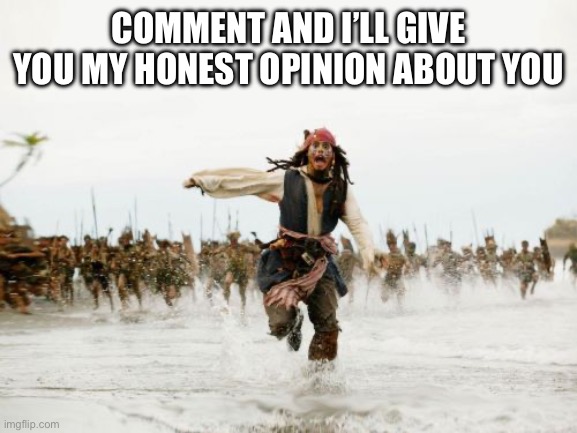 Jack Sparrow Being Chased | COMMENT AND I’LL GIVE YOU MY HONEST OPINION ABOUT YOU | image tagged in memes,jack sparrow being chased | made w/ Imgflip meme maker