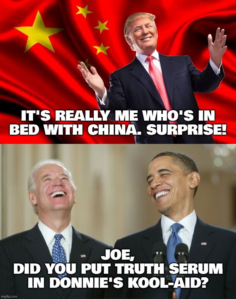 cant make this stuff up! | IT'S REALLY ME WHO'S IN
BED WITH CHINA. SURPRISE! JOE,
DID YOU PUT TRUTH SERUM
IN DONNIE'S KOOL-AID? | image tagged in biden obama laugh | made w/ Imgflip meme maker