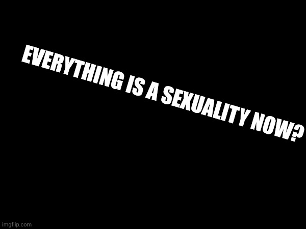 EVERYTHING IS A SEXUALITY NOW? | made w/ Imgflip meme maker