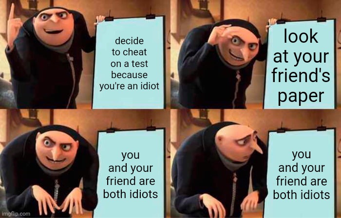 Gru's Plan | decide to cheat on a test because you're an idiot; look at your friend's paper; you and your friend are both idiots; you and your friend are both idiots | image tagged in memes,gru's plan | made w/ Imgflip meme maker