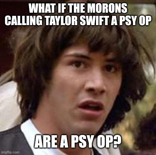 When Republicans hate Taylor for encouraging you to vote, that's how you know they want to rule you. Not represent you. | WHAT IF THE MORONS CALLING TAYLOR SWIFT A PSY OP; ARE A PSY OP? | image tagged in memes,conspiracy keanu,conspiracy theory,taylor swift,conservative logic,sheeple | made w/ Imgflip meme maker