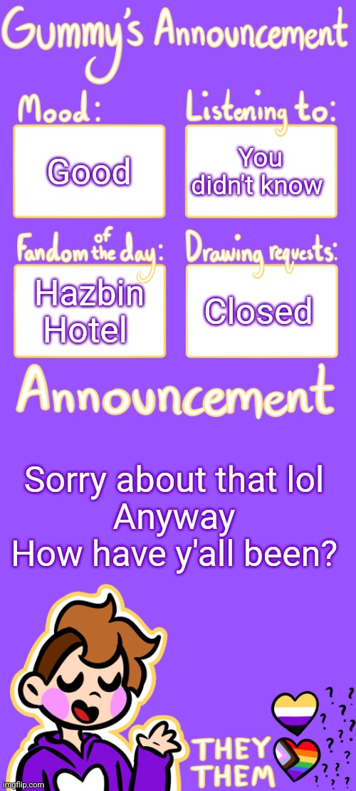 Ye | Good; You didn't know; Hazbin Hotel; Closed; Sorry about that lol
Anyway
How have y'all been? | image tagged in gummy's announcement template 3 | made w/ Imgflip meme maker