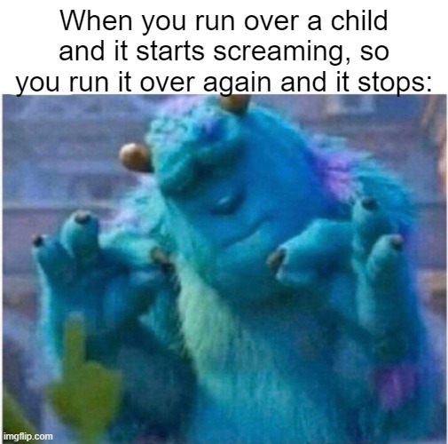 yes | When you run over a child and it starts screaming, so you run it over again and it stops: | image tagged in pleased sulley,dark humor,children,memes | made w/ Imgflip meme maker