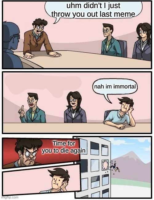 a meme i made | uhm didn't I just throw you out last meme; nah im immortal; Time for you to die again | image tagged in memes,boardroom meeting suggestion | made w/ Imgflip meme maker