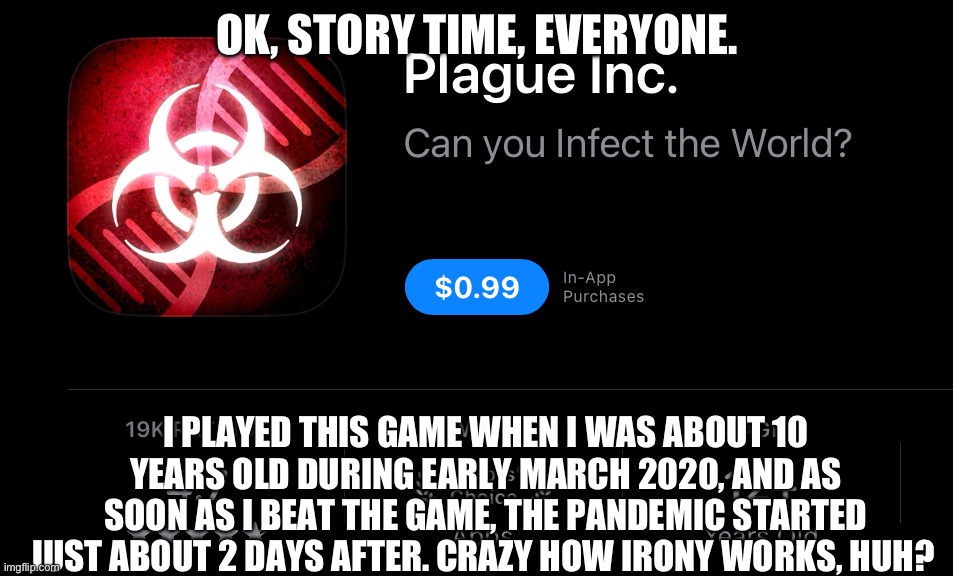 THE FEDS ARE AFTER ME- | OK, STORY TIME, EVERYONE. I PLAYED THIS GAME WHEN I WAS ABOUT 10 YEARS OLD DURING EARLY MARCH 2020, AND AS SOON AS I BEAT THE GAME, THE PANDEMIC STARTED JUST ABOUT 2 DAYS AFTER. CRAZY HOW IRONY WORKS, HUH? | made w/ Imgflip meme maker