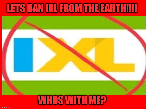 NO MORE IXL IN THIS WORLD!!! | LETS BAN IXL FROM THE EARTH!!!! WHOS WITH ME? | image tagged in ixl | made w/ Imgflip meme maker