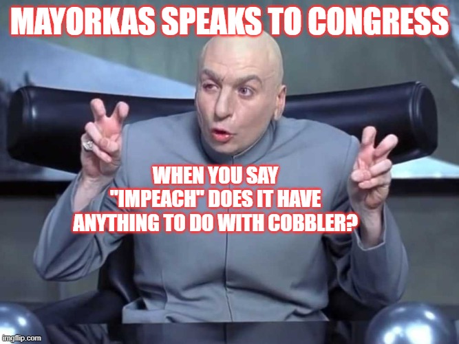 Cobbler | MAYORKAS SPEAKS TO CONGRESS; WHEN YOU SAY "IMPEACH" DOES IT HAVE ANYTHING TO DO WITH COBBLER? | image tagged in dr evil air quotes,mayorkas,biden border fail | made w/ Imgflip meme maker