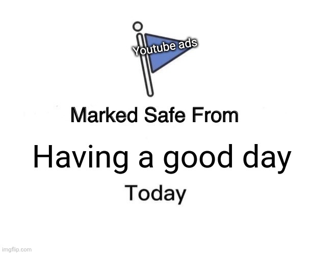 Marked Safe From | Youtube ads; Having a good day | image tagged in memes,marked safe from | made w/ Imgflip meme maker