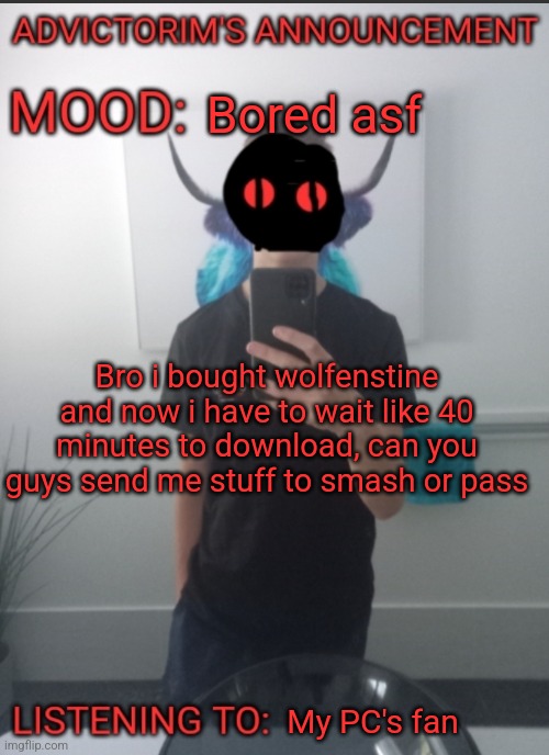 Advictorim announcement temp | Bored asf; Bro i bought wolfenstine and now i have to wait like 40 minutes to download, can you guys send me stuff to smash or pass; My PC's fan | image tagged in advictorim announcement temp | made w/ Imgflip meme maker