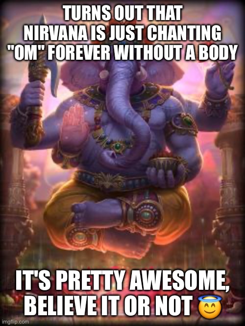 Enlightenment guaranteed! | TURNS OUT THAT NIRVANA IS JUST CHANTING "OM" FOREVER WITHOUT A BODY; IT'S PRETTY AWESOME, BELIEVE IT OR NOT 😇 | image tagged in smite ganesha | made w/ Imgflip meme maker