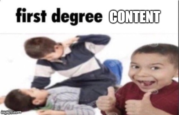 first degree murder | CONTENT | image tagged in first degree murder | made w/ Imgflip meme maker