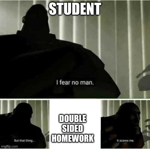 scary | STUDENT; DOUBLE SIDED HOMEWORK | image tagged in i fear no man | made w/ Imgflip meme maker