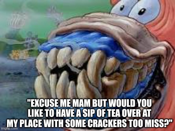 Britain idk never been there | "EXCUSE ME MAM BUT WOULD YOU LIKE TO HAVE A SIP OF TEA OVER AT MY PLACE WITH SOME CRACKERS TOO MISS?" | image tagged in patrick star teeth,britain,british teeth | made w/ Imgflip meme maker