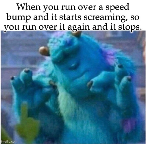Speed bump | When you run over a speed bump and it starts screaming, so you run over it again and it stops. | image tagged in pleased sulley,speed bump,run,screaming | made w/ Imgflip meme maker