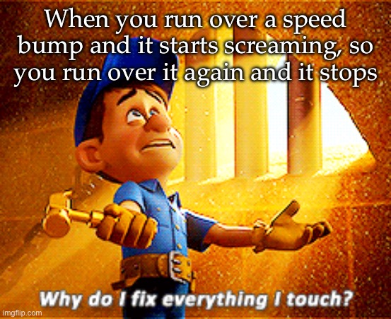 Fixed it | When you run over a speed bump and it starts screaming, so you run over it again and it stops | image tagged in why do i fix everything i touch,screaming,speed | made w/ Imgflip meme maker