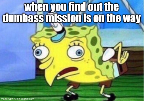 Mocking Spongebob | when you find out the dumbass mission is on the way | image tagged in memes,mocking spongebob | made w/ Imgflip meme maker