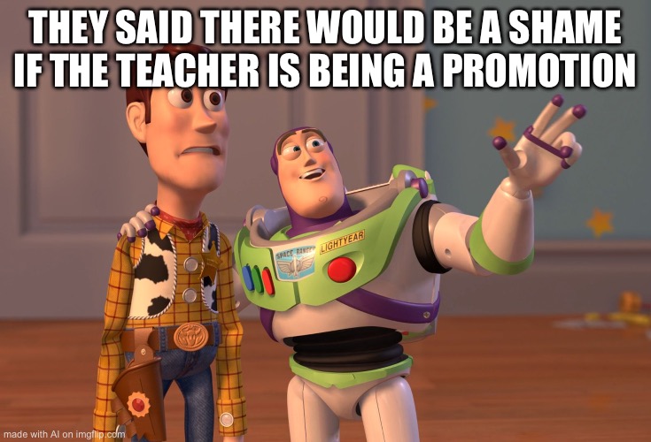 X, X Everywhere | THEY SAID THERE WOULD BE A SHAME IF THE TEACHER IS BEING A PROMOTION | image tagged in memes,x x everywhere | made w/ Imgflip meme maker
