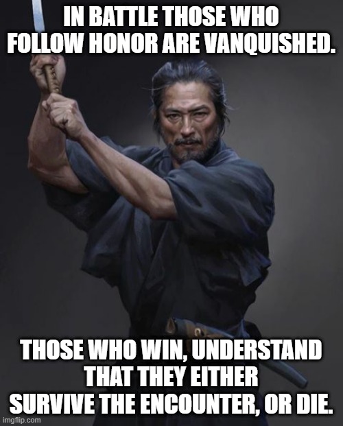 samurai | IN BATTLE THOSE WHO FOLLOW HONOR ARE VANQUISHED. THOSE WHO WIN, UNDERSTAND THAT THEY EITHER SURVIVE THE ENCOUNTER, OR DIE. | image tagged in samurai | made w/ Imgflip meme maker