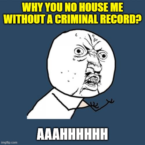 bolox to you all | WHY YOU NO HOUSE ME WITHOUT A CRIMINAL RECORD? AAAHHHHHH | image tagged in memes,y u no | made w/ Imgflip meme maker