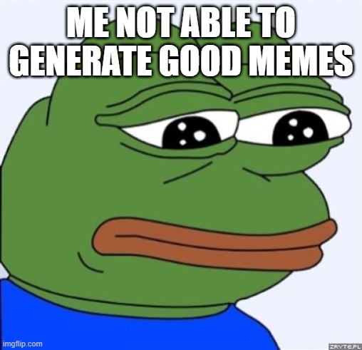 pls help | ME NOT ABLE TO GENERATE GOOD MEMES | image tagged in sad frog | made w/ Imgflip meme maker