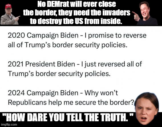 Spread the TRUTH no DEM wouldn't close the Border & alot of REP. would niether. | No DEMrat will ever close the border, they need the invaders to destroy the US from inside. "HOW DARE YOU TELL THE TRUTH. " | image tagged in nwo,democrats,republicans,globalism,psychopaths and serial killers | made w/ Imgflip meme maker