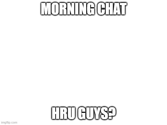 Blank White Template | MORNING CHAT; HRU GUYS? | image tagged in blank white template | made w/ Imgflip meme maker